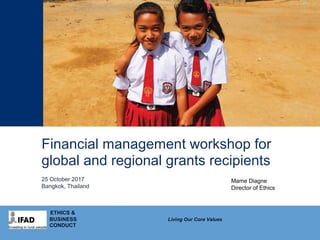 Financial management workshop for
global and regional grants recipients
25 October 2017
Bangkok, Thailand
ETHICS &
BUSINESS Living Our Core Values
CONDUCT
Mame Diagne
Director of Ethics
 