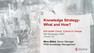 Knowledge Strategy-
What and How?
Minu Mittal, Senior Manager
PDM Knowledge Management
KM Health Check, Culture & Change
KM Showcase 2020
Arlington, VA
 