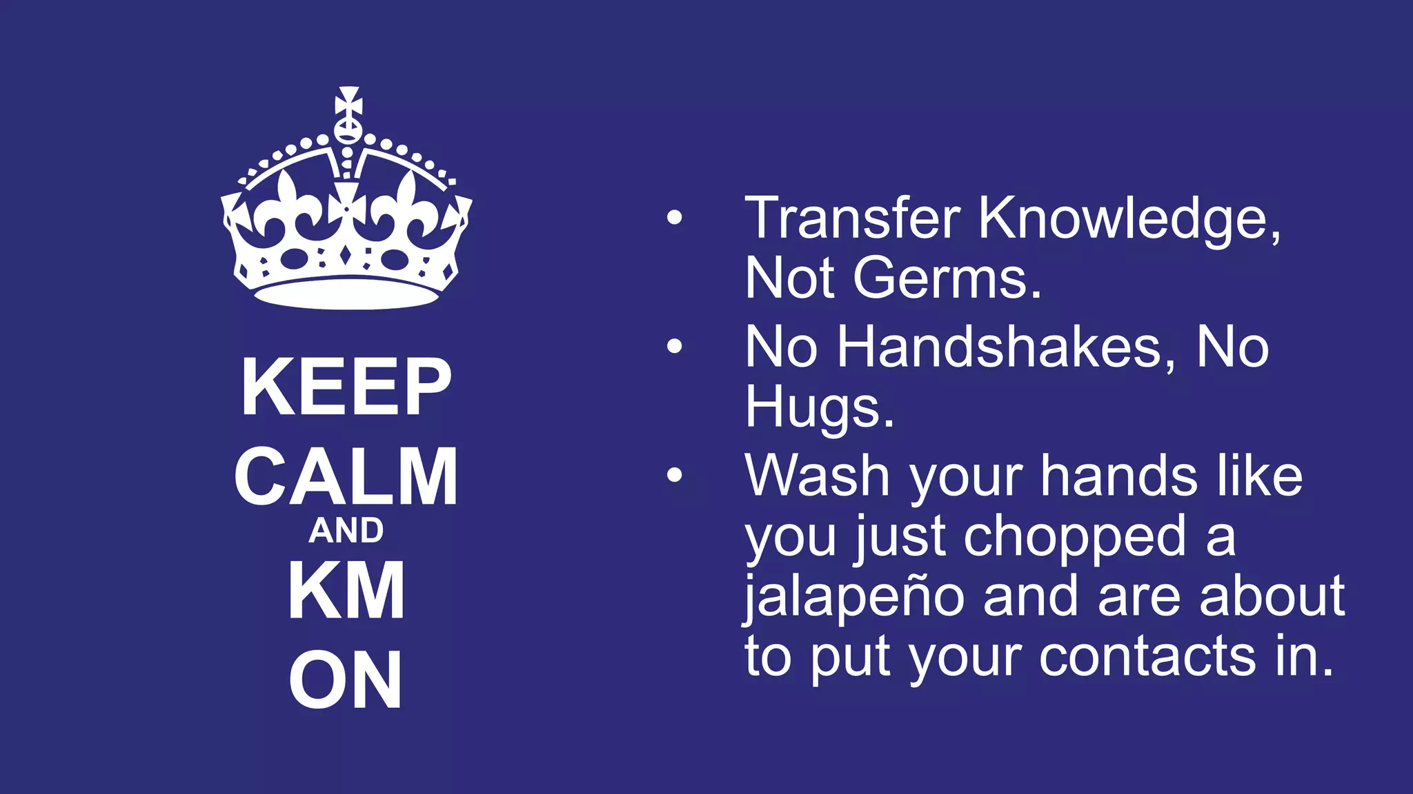 KEEP
CALMAND
KM
ON
• Transfer Knowledge,
Not Germs.
• No Handshakes, No
Hugs.
• Wash your hands like
you just chopped a
jalapeño and are about
to put your contacts in.
 