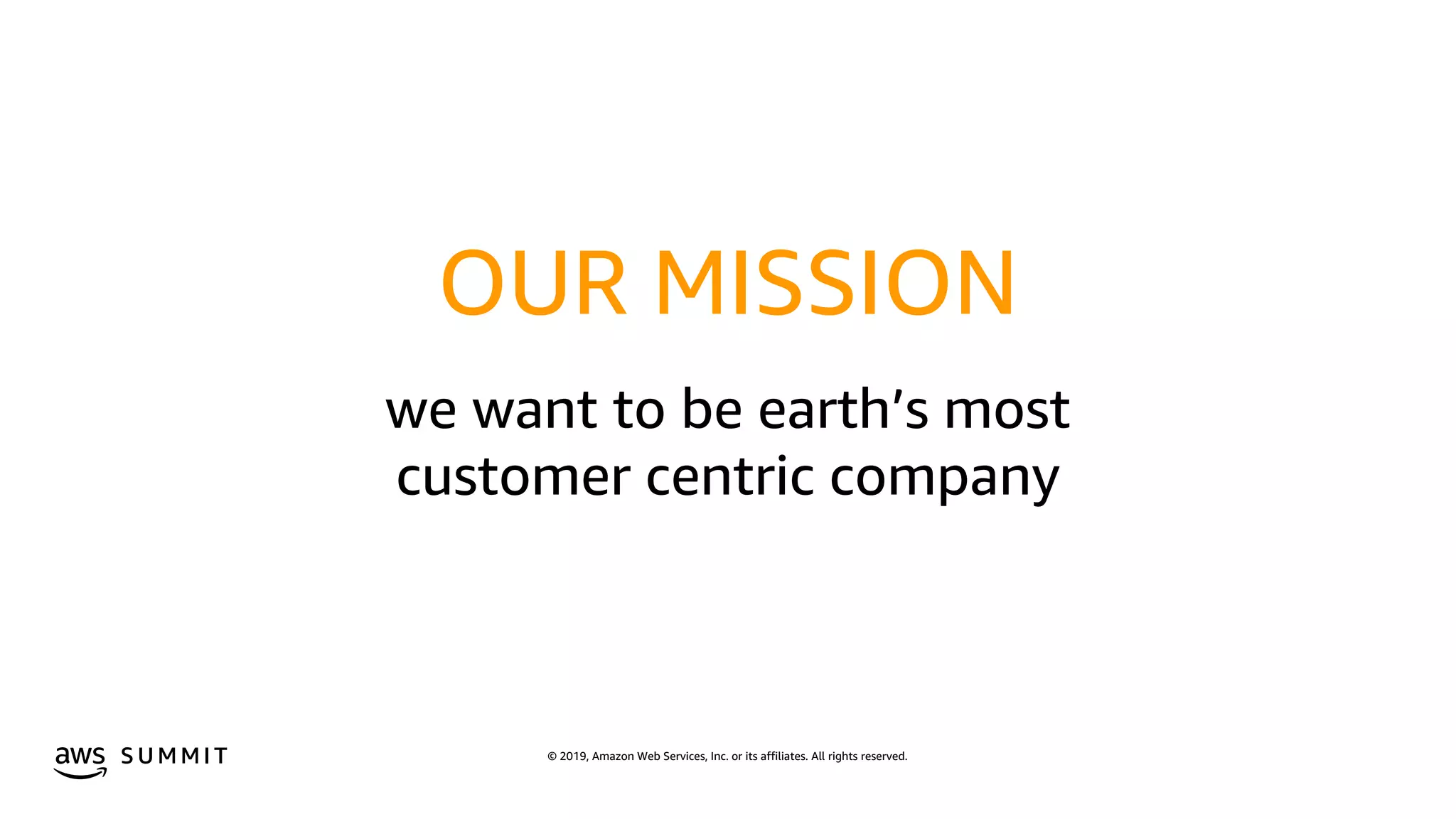 © 2019, Amazon Web Services, Inc. or its affiliates. All rights reserved.S U M M I T
OUR MISSION
we want to be earth’s most
customer centric company
 