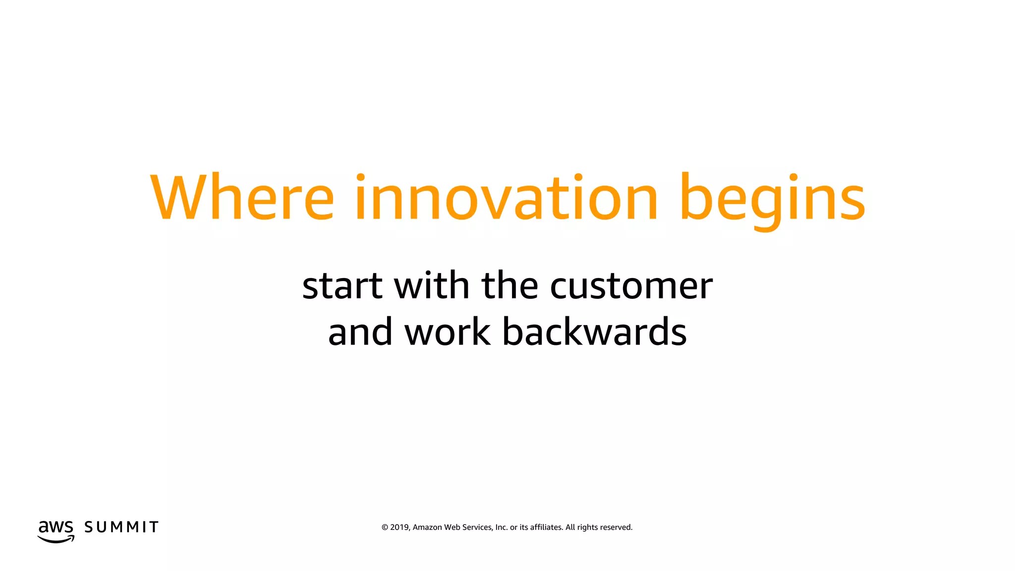 © 2019, Amazon Web Services, Inc. or its affiliates. All rights reserved.S U M M I T
Where innovation begins
start with the customer
and work backwards
 