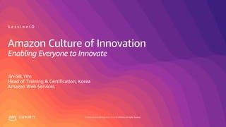 © 2019, Amazon Web Services, Inc. or its affiliates. All rights reserved.S U M M I T
Amazon Culture of Innovation
Enabling Everyone to Innovate
Jin-Sik Yim
Head of Training & Certification, Korea
Amazon Web Services
S e s s i o n I D
 