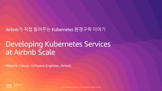© 2019, Amazon Web Services, Inc. or its affiliates. All rights reserved.
Airbnb가 직접 들려주는 Kubernetes 환경구축 이야기
Developing Kubernetes Services
at Airbnb Scale
Melanie Cebula, Software Engineer, Airbnb
 