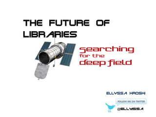 The Future of
Libraries
Searching
for the

Deep Field

Ellyssa Kroski

 
