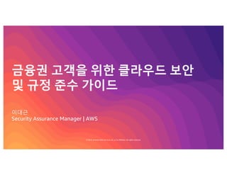 © 2019, Amazon Web Services, Inc. or its affiliates. All rights reserved.
금융권 고객을 위한 클라우드 보안
및 규정 준수 가이드
이대근
Security Assurance Manager | AWS
 