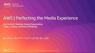 © 2019, Amazon Web Services, Inc. or its affiliates. All rights reserved.
AWS | Perfecting the Media Experience
Ben Masek, 월드와이드 미디어 사업개발 헤드, AWS
End-to-End, Meeting Viewer Expectations
Faster, Smarter and More Efficiently
 