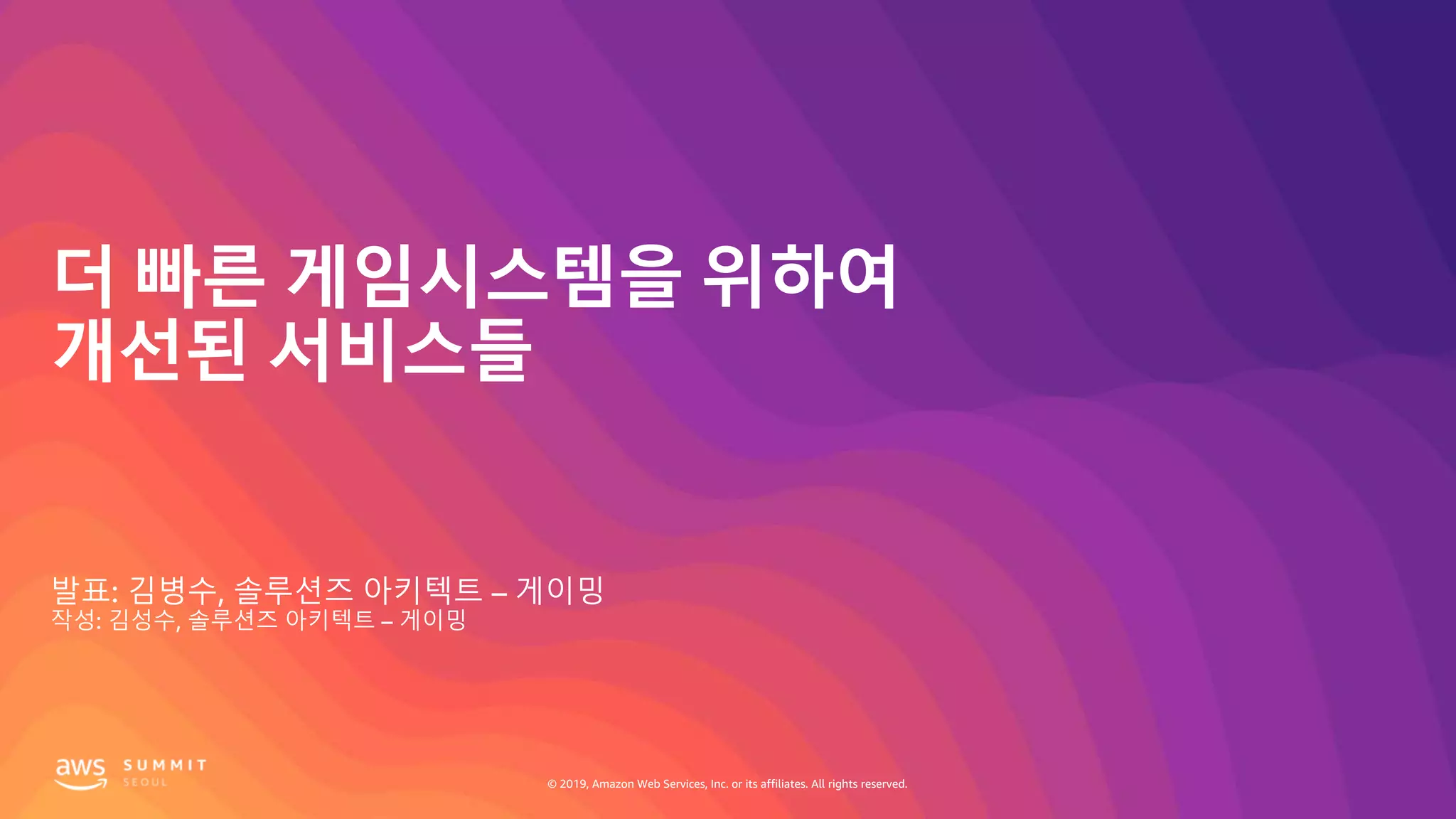 © 2019, Amazon Web Services, Inc. or its affiliates. All rights reserved.
더 빠른 게임시스템을 위하여
개선된 서비스들
발표: 김병수, 솔루션즈 아키텍트 – 게이밍
작성: 김성수, 솔루션즈 아키텍트 – 게이밍
 