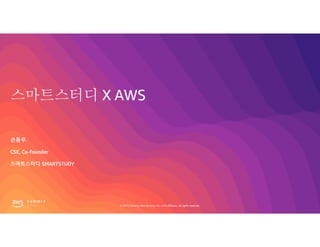 © 2019, Amazon Web Services, Inc. or its affiliates. All rights reserved.
스마트스터디 X AWS
손동우
CSE, Co-founder
스마트스터디 SMARTSTUDY
 