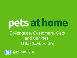 Ryan CheyneRyan Cheyne
People DirectorPeople Director
@ryskicheyne
Colleagues, Customers, Cats
and Canines
THE REAL V.I.Ps
 