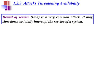 1.2.3 Attacks Threatening Availability
Denial of service (DoS) is a very common attack. It may
slow down or totally interrupt the service of a system.
 