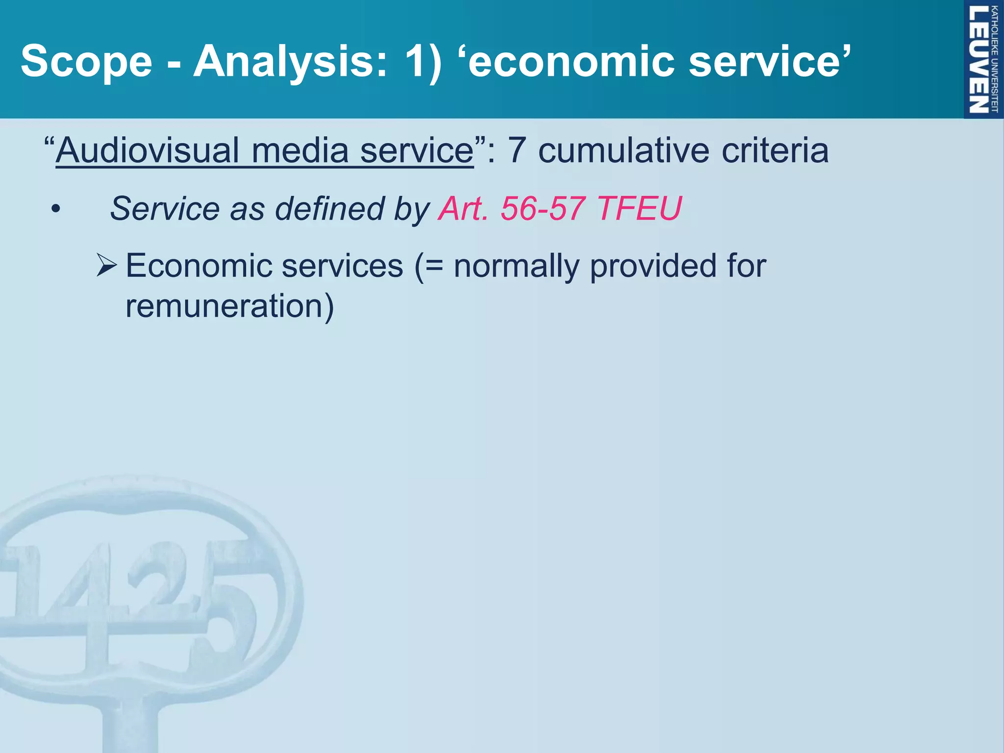 Scope - Analysis: 1) ‘economic service’
“Audiovisual media service”: 7 cumulative criteria
• Service as defined by Art. 56-57 TFEU
Economic services (= normally provided for
remuneration)
 
