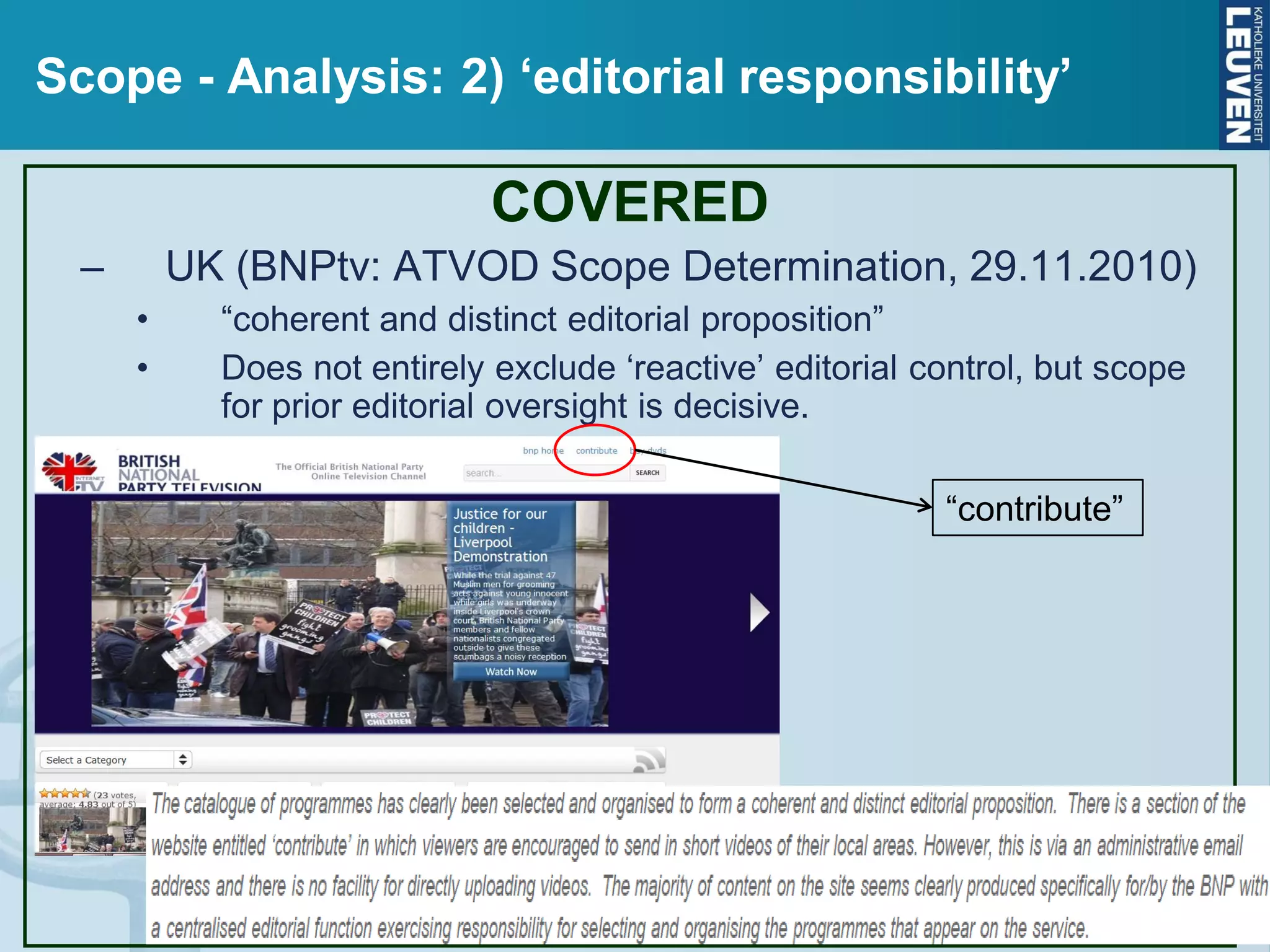 Scope - Analysis: 2) ‘editorial responsibility’
COVERED
– UK (BNPtv: ATVOD Scope Determination, 29.11.2010)
• “coherent and distinct editorial proposition”
• Does not entirely exclude ‘reactive’ editorial control, but scope
for prior editorial oversight is decisive.
“contribute”
 