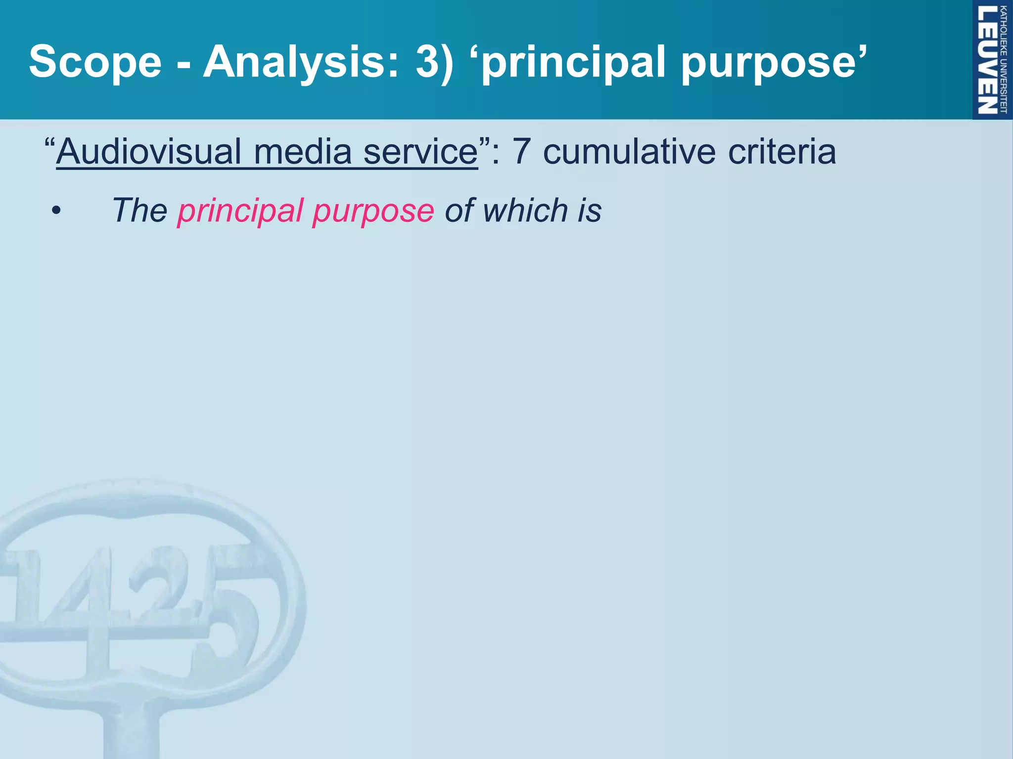 Scope - Analysis: 3) ‘principal purpose’
“Audiovisual media service”: 7 cumulative criteria
• The principal purpose of which is
 