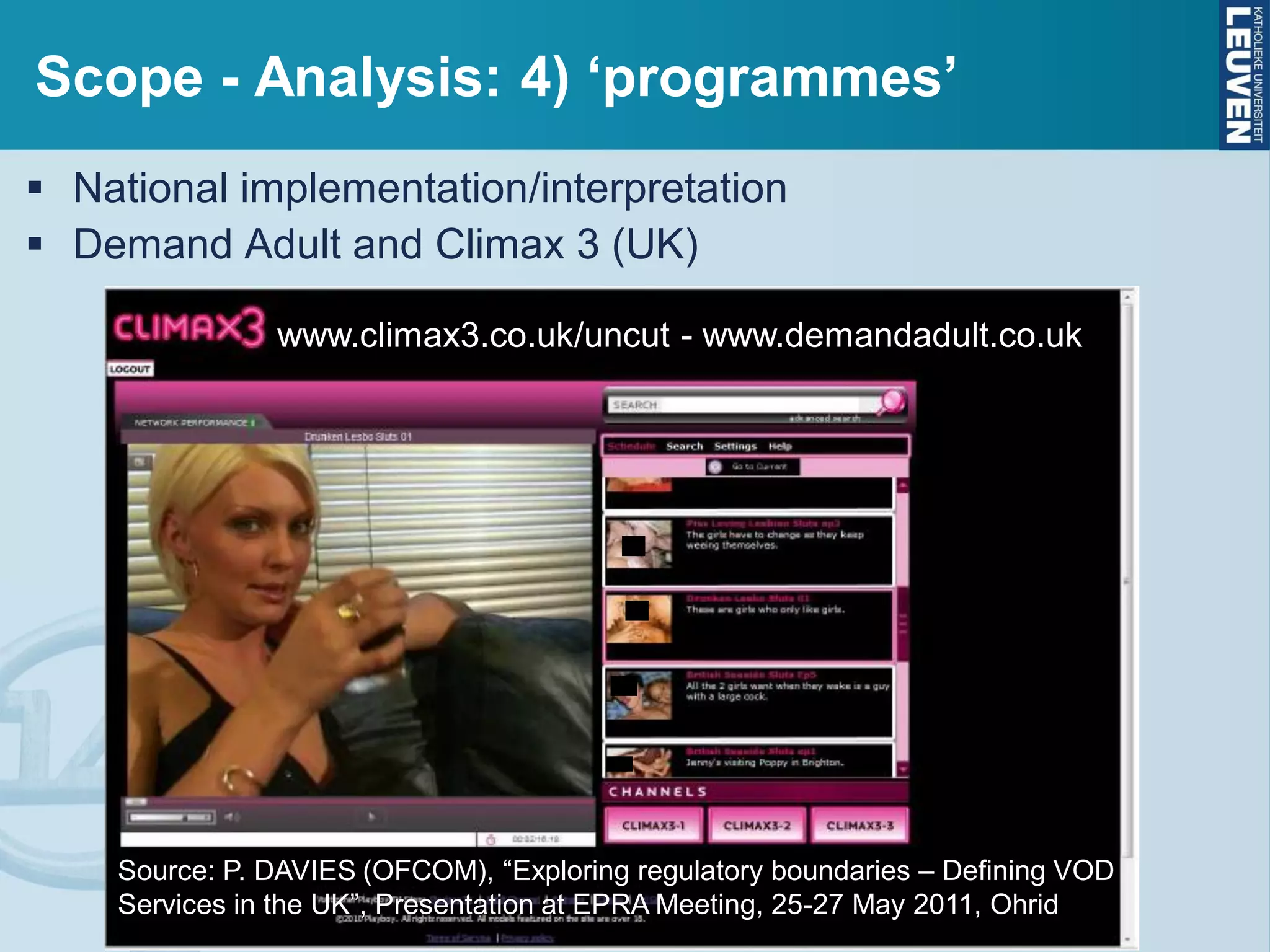 Scope - Analysis: 4) ‘programmes’
 National implementation/interpretation
 Demand Adult and Climax 3 (UK)
www.climax3.co.uk/uncut - www.demandadult.co.uk
Source: P. DAVIES (OFCOM), “Exploring regulatory boundaries – Defining VOD
Services in the UK”, Presentation at EPRA Meeting, 25-27 May 2011, Ohrid
 