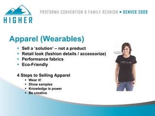 Apparel (Wearables)
    Sell a ‘solution’ – not a product
    Retail look (fashion details / accessorize)
    Performance fabrics
    Eco-Friendly

 4 Steps to Selling Apparel
         Wear it!
         Show samples
         Knowledge is power
         Be creative
 