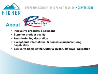 About
  Innovative products & solutions
  Superior product quality
  Award-winning decoration
  Exceptional international & domestic manufacturing
   capabilities
  Exclusive home of the Cutter & Buck Golf Towel Collection
 