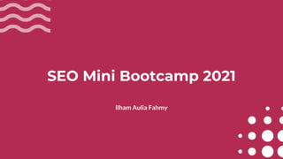 SEO Mini Bootcamp 2021
Ilham Aulia Fahmy
 