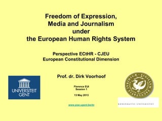 Freedom of Expression,
Media and Journalism
under
the European Human Rights System
Perspective ECtHR - CJEU
European Constitutional Dimension
Prof. dr. Dirk Voorhoof
Florence EUI
Session 1
13 May 2013
www.psw.ugent.be/dv
 