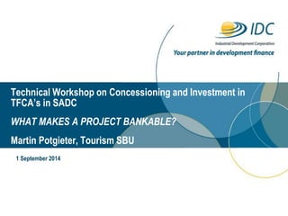Technical Workshop on Concessioning and Investment in TFCA’s in SADC WHAT MAKES A PROJECT BANKABLE? Martin Potgieter, Tourism SBU 
1 September 2014  