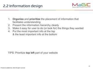 1. Organize and prioritize the placement of information that
facilitates understanding
2. Present the information hierarchy clearly
3. Make it easy for user to do (or look for) the things they wanted
4. Put the most important info at the top
& the least important info at the bottom
TIPS: Prioritize top left part of your website
2.2 Information design
 