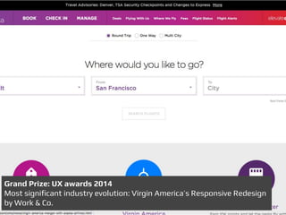 Grand Prize: UX awards 2014
Most signiﬁcant industry evolution: Virgin America’s Responsive Redesign
by Work & Co.
 
