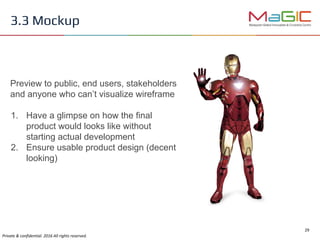 Preview to public, end users, stakeholders
and anyone who can’t visualize wireframe
1. Have a glimpse on how the final
product would looks like without
starting actual development
2. Ensure usable product design (decent
looking)
3.3 Mockup
 