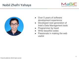 ● Over 5 years of software
development experience
● Developed next generation of
Intel’s Data Management tools
● Programmer by heart
● Write beautiful codes
● Passionate in making the web
useful
Nabil Zhafri Yahaya
 