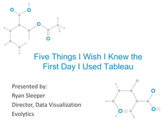 Five Things I Wish I Knew the 
First Day I Used Tableau 
Presented by: 
Ryan Sleeper 
Director, Data Visualization 
Evolytics 
 
