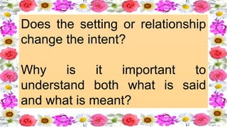 Does the setting or relationship
change the intent? ​
Why is it important to
understand both what is said
and what is meant?
 