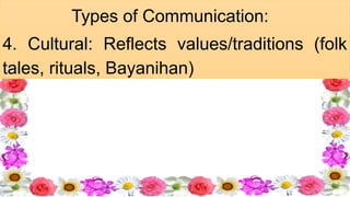 Types of Communication: ​
4. Cultural: Reflects values/traditions (folk
tales, rituals, Bayanihan)
 