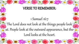 VERSE TO REMEMBER:
1 Samuel 16:7
The Lord does not look at the things people look
at. People look at the outward appearance, but the
Lord looks at the heart.
 