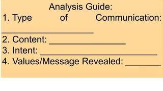 Analysis Guide:
1. Type of Communication:
__________________ ​
2. Content: _______________
3. Intent: _______________________ ​
4. Values/Message Revealed: _______
 