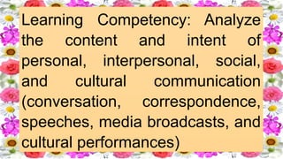 Learning Competency: Analyze
the content and intent of
personal, interpersonal, social,
and cultural communication
(conversation, correspondence,
speeches, media broadcasts, and
cultural performances)
 