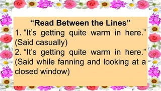 “Read Between the Lines”
1. “It’s getting quite warm in here.”
(Said casually) ​
2. “It’s getting quite warm in here.”
(Said while fanning and looking at a
closed window)
 