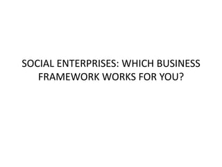 SOCIAL ENTERPRISES: WHICH BUSINESS
FRAMEWORK WORKS FOR YOU?
 