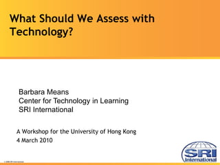 What Should We Assess with
      Technology?




                 Barbara Means
                 Center for Technology in Learning
                 SRI International

               A Workshop for the University of Hong Kong
               4 March 2010


© 2008 SRI International
 