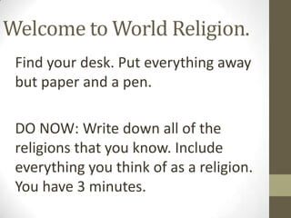 Welcome to World Religion. Find your desk. Put everything away but paper and a pen.  DO NOW: Write down all of the religions that you know. Include everything you think of as a religion.  You have 3 minutes.  