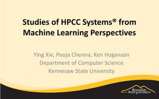 Studies of HPCC Systems® from
Machine Learning Perspectives
Ying Xie, Pooja Chenna, Ken Hoganson
Department of Computer Science
Kennesaw State University
 