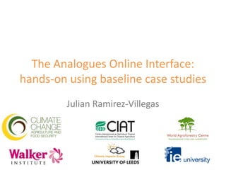 The Analogues Online Interface: hands-on using baseline case studies,[object Object],Julian Ramirez-Villegas,[object Object]
