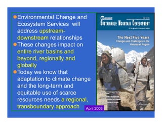 Environmental Change and
Ecosystem Services will
address upstream-
downstream relationships
These changes impact on
entire river basins and
beyond, regionally and
globally
Today we know that
adaptation to climate change
and the long-term and
equitable use of scarce
resources needs a regional,
transboundary approach April 2008
 