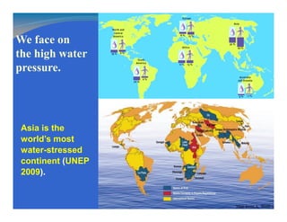 We face on
the high water
pressure.
Asia is the
world’s most
water-stressed
continent (UNEP
2009).
 
