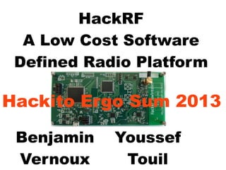 HackRF
A Low Cost Software
Defined Radio Platform
Hackito Ergo Sum 2013
Benjamin
Vernoux
Youssef
Touil
 