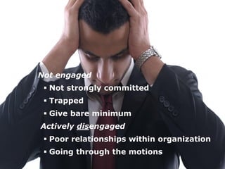 On the Other Hand …
 Feels trapped
 Gives bare minimum
Actively disengaged
 Poor relationship with organization
 Only going through the motions
On the Other Hand …
Not engaged
 Not strongly committed
 Trapped
 Give bare minimum
Actively disengaged
 Poor relationships within organization
 Going through the motions
 