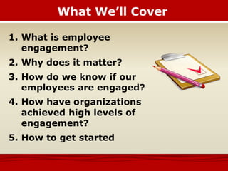 What We’ll Cover
1. What is employee
engagement?
2. Why does it matter?
3. How do we know if our
employees are engaged?
4. How have organizations
achieved high levels of
engagement?
5. How to get started
 