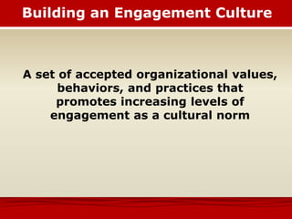 Building an Engagement Culture
A set of accepted organizational values,
behaviors, and practices that
promotes increasing levels of
engagement as a cultural norm
 