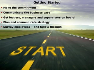 Getting Started
Getting Started
 Make the commitment
 Communicate the business case
 Get leaders, managers and supervisors on board
 Plan and communicate strategy
 Survey employees – and follow through
 