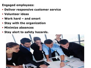 Engaged employees:
 Deliver responsive customer service
 Volunteer ideas
 Work hard – and smart
 Stay with the organization
 Minimize absences
 Stay alert to safety hazards.
 