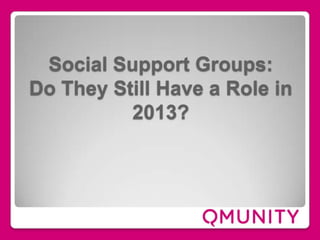 Social Support Groups:
Do They Still Have a Role in
2013?

 
