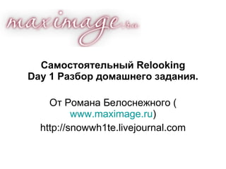 Самостоятельный Relooking
Day 1 Разбор домашнего задания.

    От Романа Белоснежного (
          www.maximage.ru)
  http://snowwh1te.livejournal.com
 