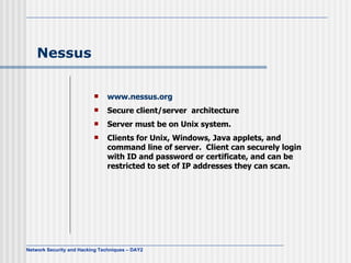 Nessus   www.nessus.org Secure client/server  architecture Server must be on Unix system.  Clients for Unix, Windows, Java applets, and command line of server.  Client can securely login with ID and password or certificate, and can be restricted to set of IP addresses they can scan. 